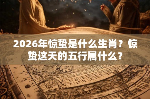 2026年惊蛰是什么生肖?惊蛰这天的五行属什么? 2026年惊蛰是什么生肖?惊蛰这天的五行属什么?