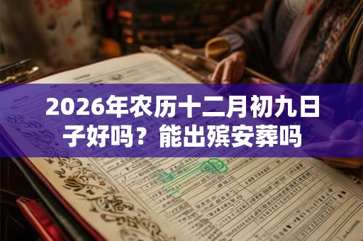 2026年农历十二月初九日子好吗？能出殡安葬吗