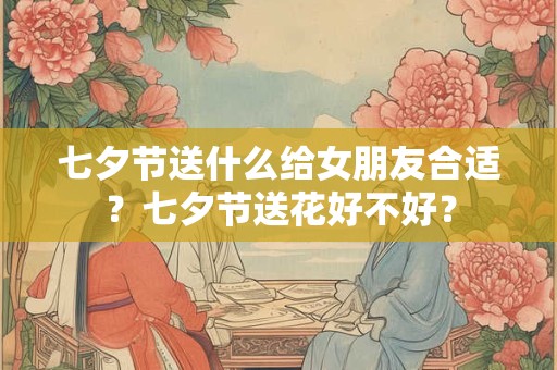七夕节送什么给女朋友合适?七夕节送花好不好? 七夕节送什么给女朋友合适?七夕节送花好不好?