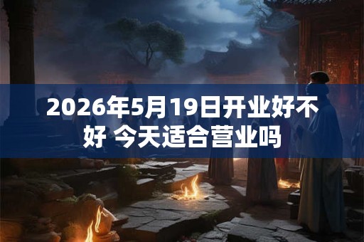 2026年5月19日开业好不好 今天适合营业吗