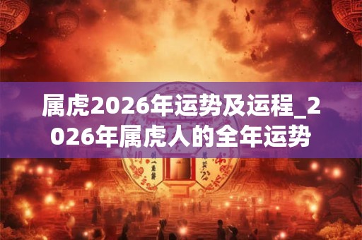 属虎2026年运势及运程_2026年属虎人的全年运势
