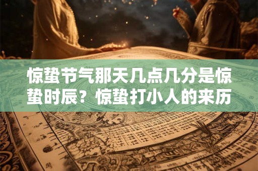 惊蛰节气那天几点几分是惊蛰时辰？惊蛰打小人的来历是什么？