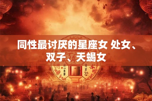 同性最讨厌的星座女 处女、双子、天蝎女