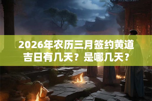 2026年农历三月签约黄道吉日有几天？是哪几天？