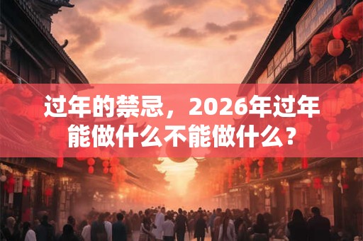 过年的禁忌，2026年过年能做什么不能做什么？
