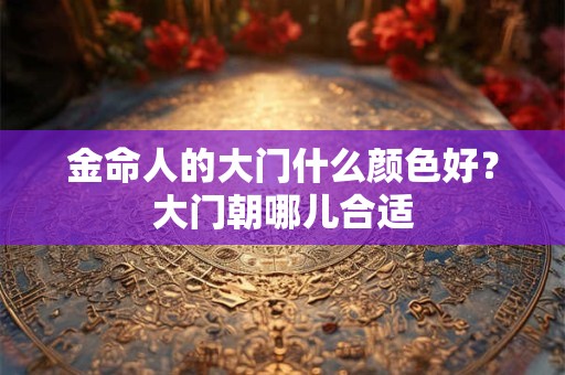金命人的大门什么颜色好？大门朝哪儿合适