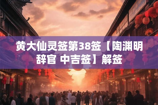 黄大仙灵签第38签【陶渊明辞官 中吉签】解签