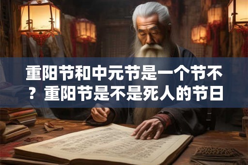 重阳节和中元节是一个节不？重阳节是不是死人的节日