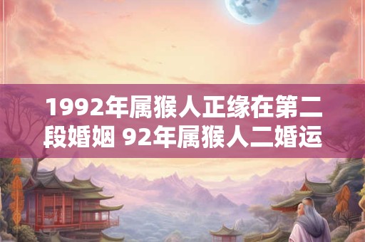 1992年属猴人正缘在第二段婚姻 92年属猴人二婚运势如何