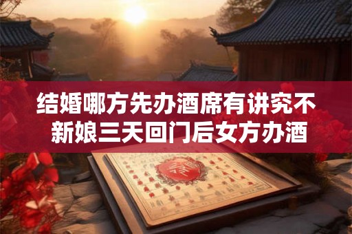 结婚哪方先办酒席有讲究不 新娘三天回门后女方办酒