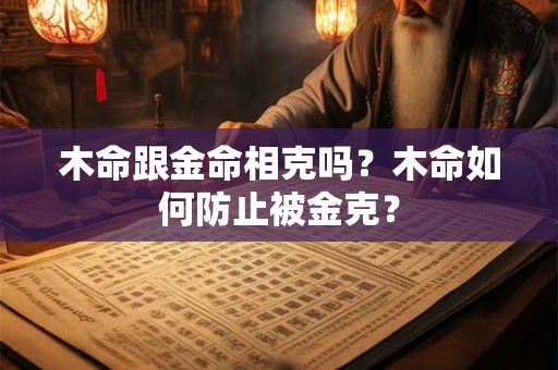 木命跟金命相克吗？木命如何防止被金克？