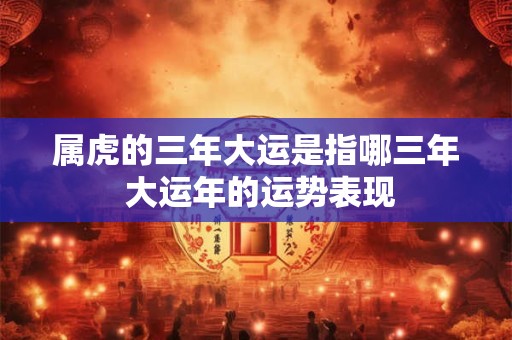 属虎的三年大运是指哪三年 大运年的运势表现