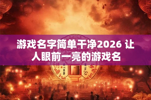 游戏名字简单干净2026 让人眼前一亮的游戏名