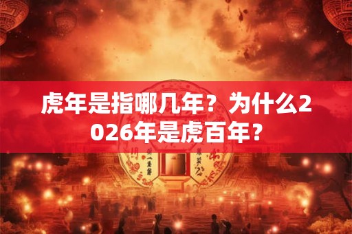 虎年是指哪几年？为什么2026年是虎百年？