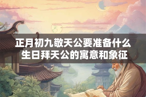 正月初九敬天公要准备什么 生日拜天公的寓意和象征