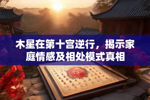 木星在第十宫逆行，揭示家庭情感及相处模式真相