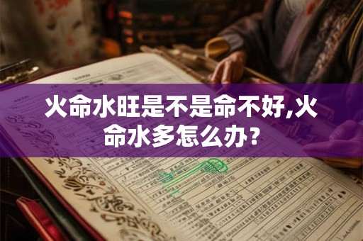 火命水旺是不是命不好,火命水多怎么办？