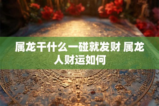 属龙干什么一碰就发财 属龙人财运如何