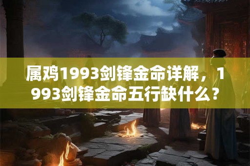 属鸡1993剑锋金命详解，1993剑锋金命五行缺什么？