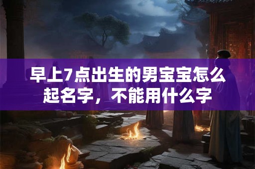 早上7点出生的男宝宝怎么起名字，不能用什么字