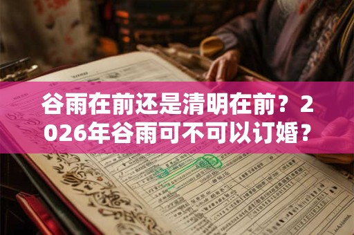 谷雨在前还是清明在前？2026年谷雨可不可以订婚？