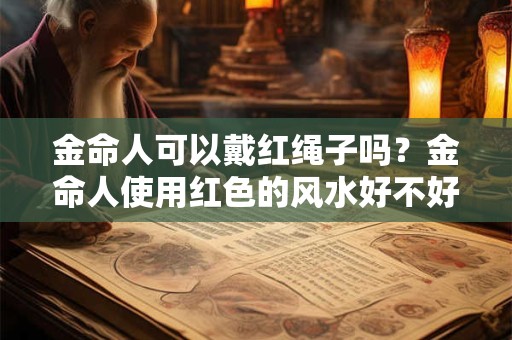 金命人可以戴红绳子吗？金命人使用红色的风水好不好？