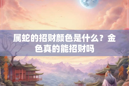 属蛇的招财颜色是什么？金色真的能招财吗