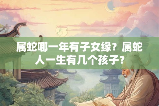 属蛇哪一年有子女缘？属蛇人一生有几个孩子？