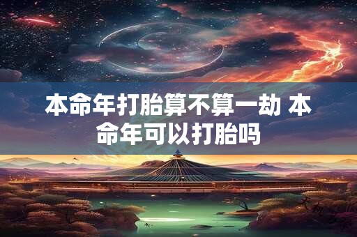 本命年打胎算不算一劫 本命年可以打胎吗