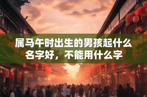 属马午时出生的男孩起什么名字好，不能用什么字
