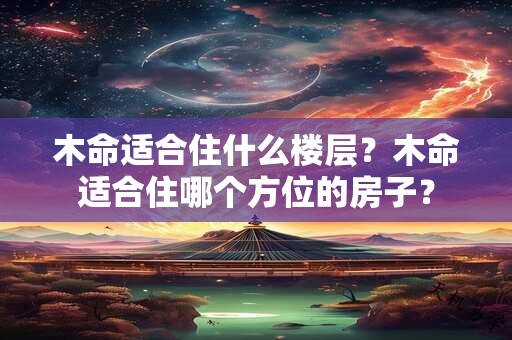 木命适合住什么楼层？木命适合住哪个方位的房子？