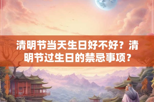 清明节当天生日好不好？清明节过生日的禁忌事项？