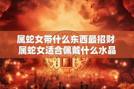 属蛇女带什么东西最招财 属蛇女适合佩戴什么水晶