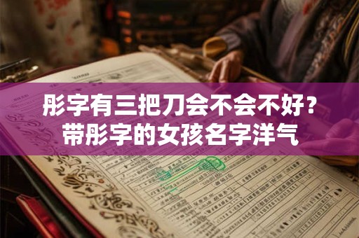 彤字有三把刀会不会不好？带彤字的女孩名字洋气