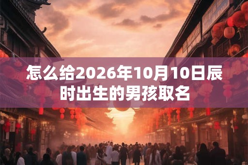 怎么给2026年10月10日辰时出生的男孩取名