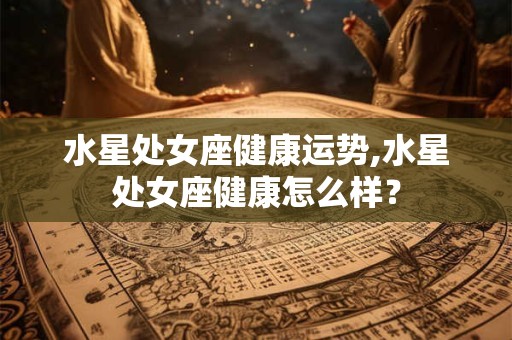水星处女座健康运势,水星处女座健康怎么样？
