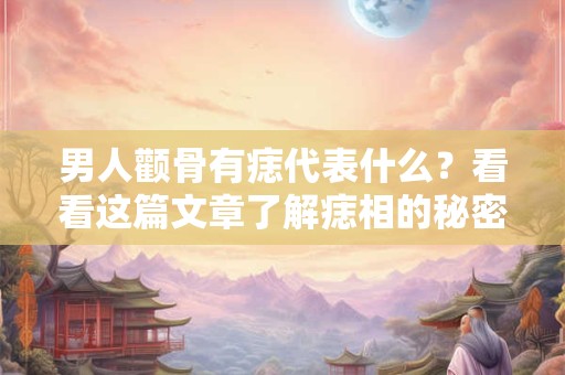 男人颧骨有痣代表什么？看看这篇文章了解痣相的秘密