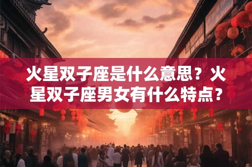 火星双子座是什么意思？火星双子座男女有什么特点？