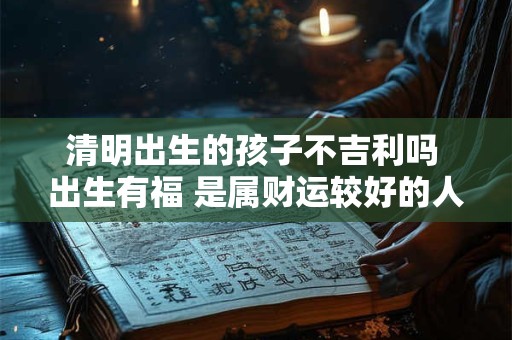 清明出生的孩子不吉利吗 出生有福 是属财运较好的人