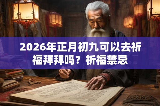 2026年正月初九可以去祈福拜拜吗？祈福禁忌