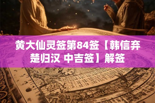 黄大仙灵签第84签【韩信弃楚归汉 中吉签】解签