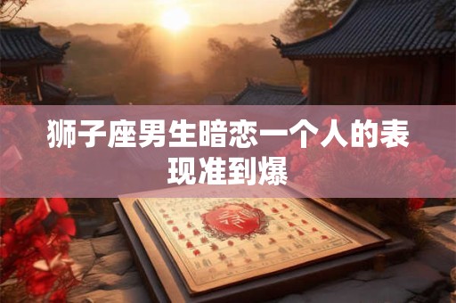 狮子座男生暗恋一个人的表现准到爆