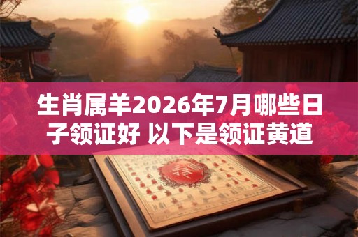 生肖属羊2026年7月哪些日子领证好 以下是领证黄道吉日