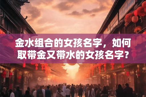 金水组合的女孩名字，如何取带金又带水的女孩名字？