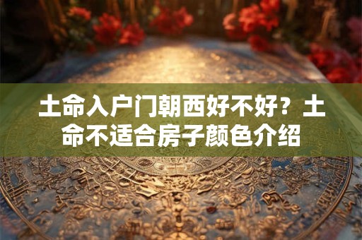 土命入户门朝西好不好？土命不适合房子颜色介绍