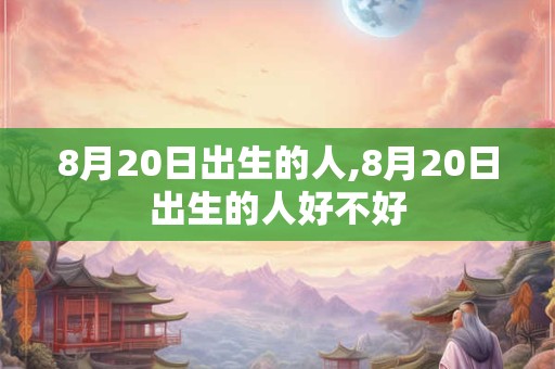 8月20日出生的人,8月20日出生的人好不好