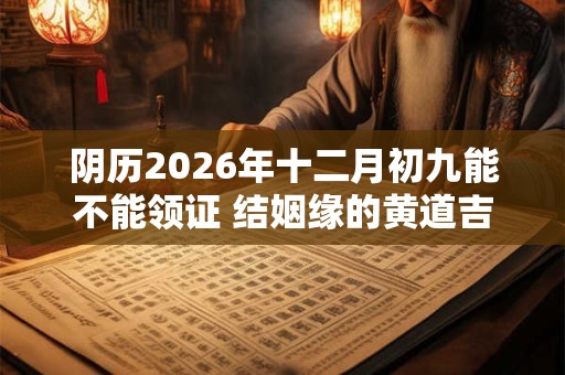 阴历2026年十二月初九能不能领证 结姻缘的黄道吉日