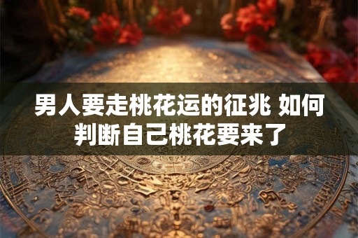 男人要走桃花运的征兆 如何判断自己桃花要来了