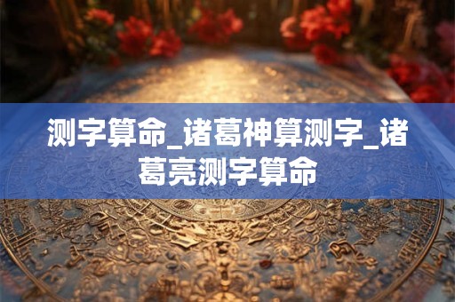 测字算命_诸葛神算测字_诸葛亮测字算命 测字算命_诸葛神算测字_诸葛亮测字算命