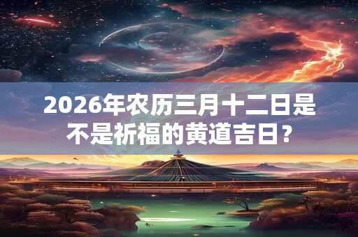 2026年农历三月十二日是不是祈福的黄道吉日？